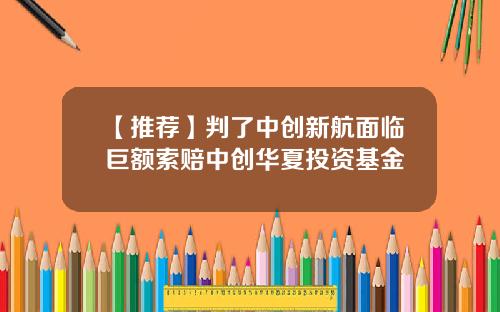 【推荐】判了中创新航面临巨额索赔中创华夏投资基金