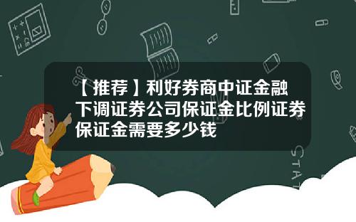 【推荐】利好券商中证金融下调证券公司保证金比例证券保证金需要多少钱