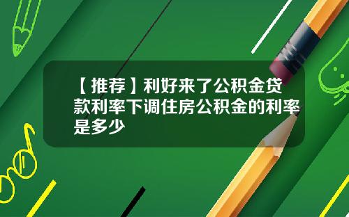 【推荐】利好来了公积金贷款利率下调住房公积金的利率是多少