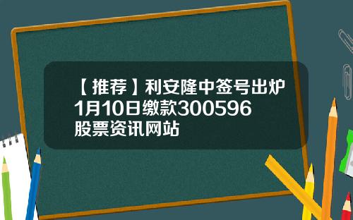 【推荐】利安隆中签号出炉1月10日缴款300596股票资讯网站