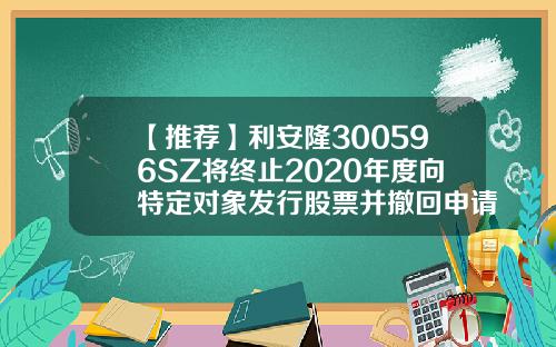 【推荐】利安隆300596SZ将终止2020年度向特定对象发行股票并撤回申请文件300596股票资讯网