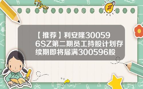 【推荐】利安隆300596SZ第二期员工持股计划存续期即将届满300596股票资讯网