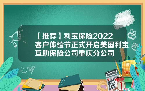 【推荐】利宝保险2022客户体验节正式开启美国利宝互助保险公司重庆分公司