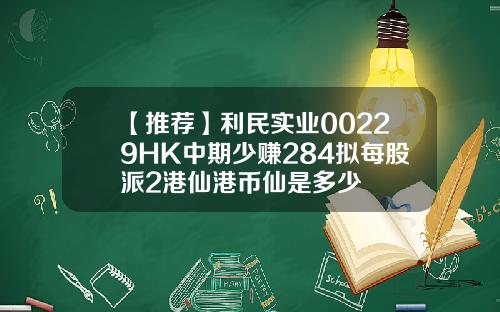 【推荐】利民实业00229HK中期少赚284拟每股派2港仙港币仙是多少