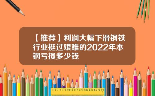 【推荐】利润大幅下滑钢铁行业挺过艰难的2022年本钢亏损多少钱