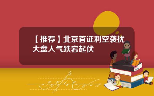 【推荐】北京首证利空袭扰大盘人气跌宕起伏