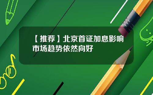 【推荐】北京首证加息影响市场趋势依然向好