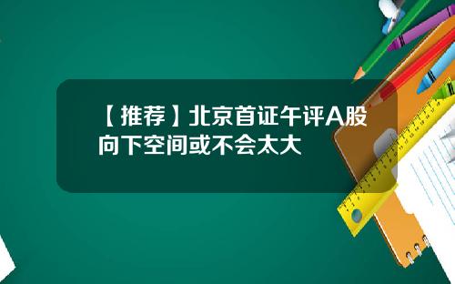 【推荐】北京首证午评A股向下空间或不会太大