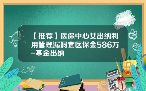 【推荐】医保中心女出纳利用管理漏洞套医保金586万-基金出纳