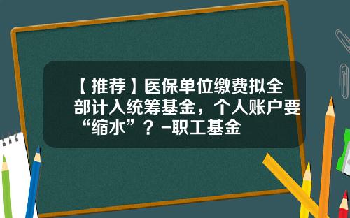 【推荐】医保单位缴费拟全部计入统筹基金，个人账户要“缩水”？-职工基金