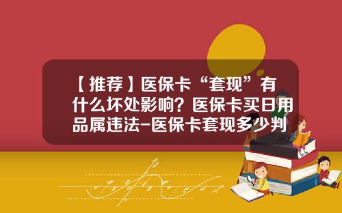 【推荐】医保卡“套现”有什么坏处影响？医保卡买日用品属违法-医保卡套现多少判刑