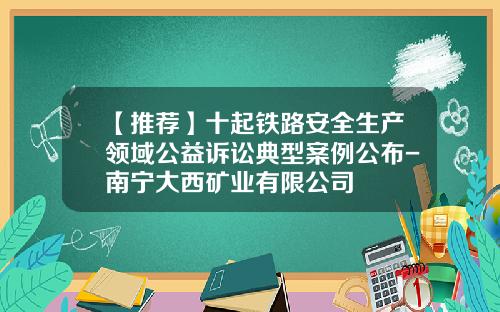 【推荐】十起铁路安全生产领域公益诉讼典型案例公布-南宁大西矿业有限公司