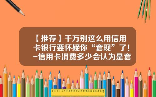 【推荐】千万别这么用信用卡银行要怀疑你“套现”了！-信用卡消费多少会认为是套现