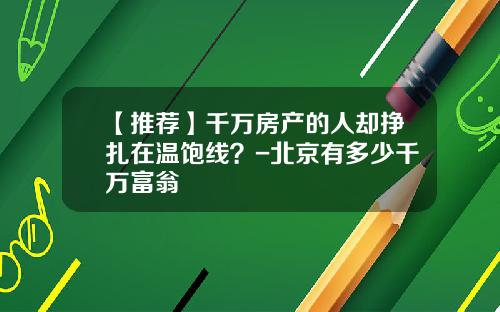 【推荐】千万房产的人却挣扎在温饱线？-北京有多少千万富翁