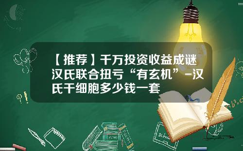 【推荐】千万投资收益成谜汉氏联合扭亏“有玄机”-汉氏干细胞多少钱一套