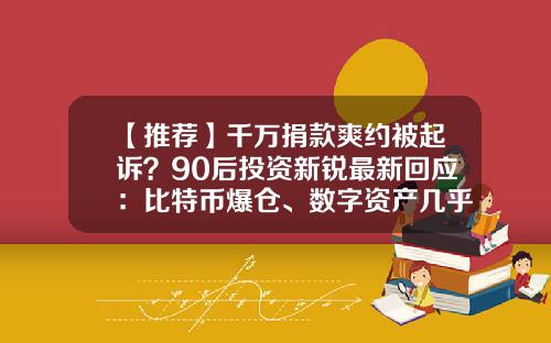 【推荐】千万捐款爽约被起诉？90后投资新锐最新回应：比特币爆仓、数字资产几乎归零，所欠母校捐款会想尽办法落实！-基金会爆仓吗