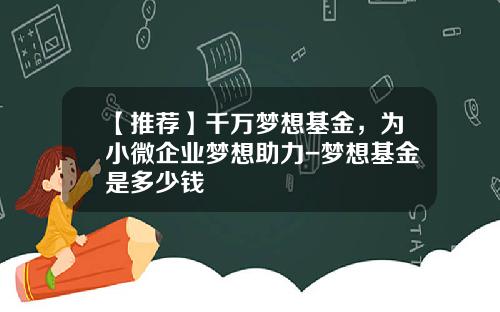 【推荐】千万梦想基金，为小微企业梦想助力-梦想基金是多少钱