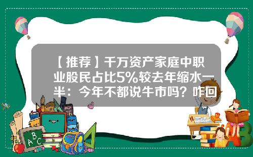 【推荐】千万资产家庭中职业股民占比5%较去年缩水一半：今年不都说牛市吗？咋回事？-多少股民