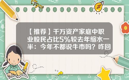 【推荐】千万资产家庭中职业股民占比5%较去年缩水一半：今年不都说牛市吗？咋回事？-多少钱做职业股民