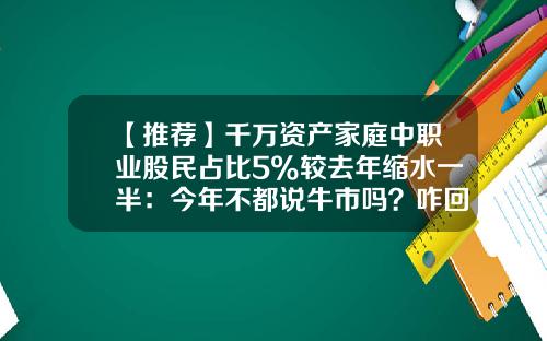 【推荐】千万资产家庭中职业股民占比5%较去年缩水一半：今年不都说牛市吗？咋回事？-股市千万大户有多少
