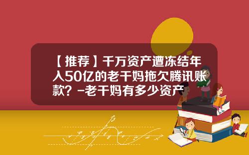 【推荐】千万资产遭冻结年入50亿的老干妈拖欠腾讯账款？-老干妈有多少资产