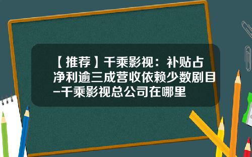 【推荐】千乘影视：补贴占净利逾三成营收依赖少数剧目-千乘影视总公司在哪里