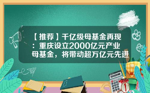 【推荐】千亿级母基金再现：重庆设立2000亿元产业母基金，将带动超万亿元先进制造业投资-重庆创业基金