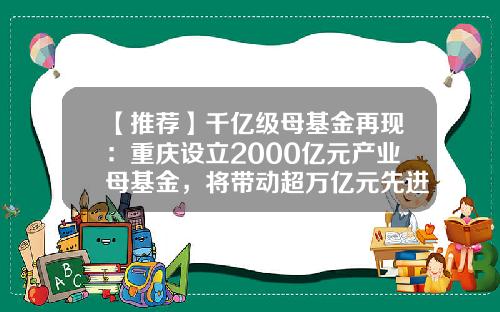 【推荐】千亿级母基金再现：重庆设立2000亿元产业母基金，将带动超万亿元先进制造业投资-重庆市产业引导基金