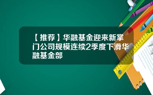【推荐】华融基金迎来新掌门公司规模连续2季度下滑华融基金部