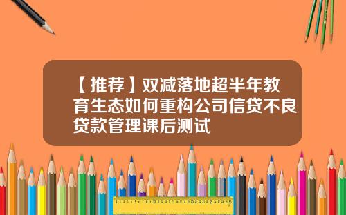 【推荐】双减落地超半年教育生态如何重构公司信贷不良贷款管理课后测试