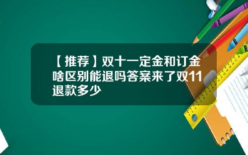 【推荐】双十一定金和订金啥区别能退吗答案来了双11退款多少