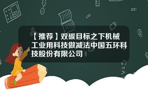 【推荐】双碳目标之下机械工业用科技做减法中国五环科技股份有限公司