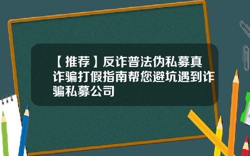 【推荐】反诈普法伪私募真诈骗打假指南帮您避坑遇到诈骗私募公司