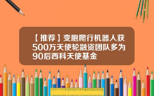 【推荐】变胞爬行机器人获500万天使轮融资团队多为90后西科天使基金