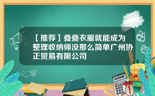 【推荐】叠叠衣服就能成为整理收纳师没那么简单广州协正贸易有限公司