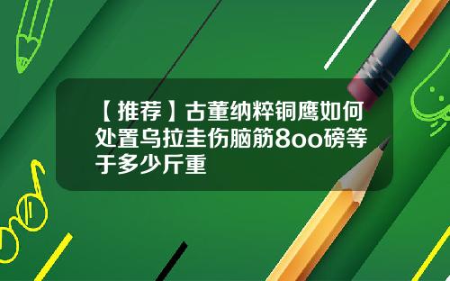 【推荐】古董纳粹铜鹰如何处置乌拉圭伤脑筋8oo磅等于多少斤重