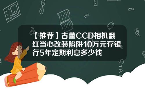 【推荐】古董CCD相机翻红当心改装陷阱10万元存银行5年定期利息多少钱