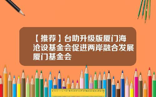 【推荐】台助升级版厦门海沧设基金会促进两岸融合发展厦门基金会