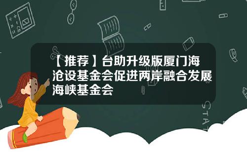 【推荐】台助升级版厦门海沧设基金会促进两岸融合发展海峡基金会