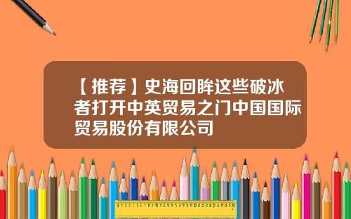 【推荐】史海回眸这些破冰者打开中英贸易之门中国国际贸易股份有限公司