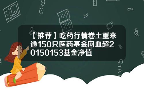 【推荐】吃药行情卷土重来逾150只医药基金回血超20150153基金净值
