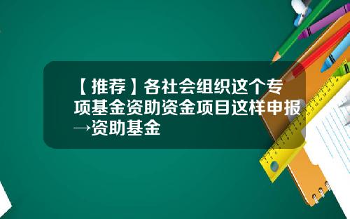 【推荐】各社会组织这个专项基金资助资金项目这样申报→资助基金