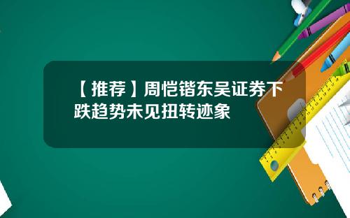 【推荐】周恺锴东吴证券下跌趋势未见扭转迹象