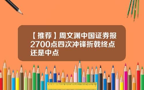【推荐】周文渊中国证券报2700点四次冲锋折戟终点还是中点