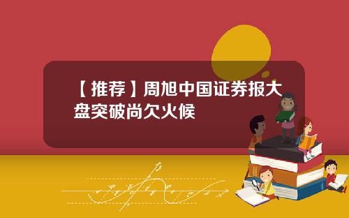 【推荐】周旭中国证券报大盘突破尚欠火候