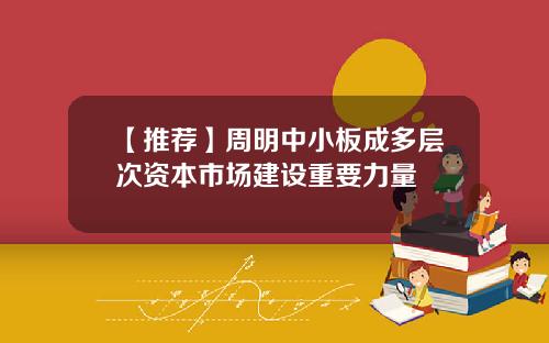 【推荐】周明中小板成多层次资本市场建设重要力量