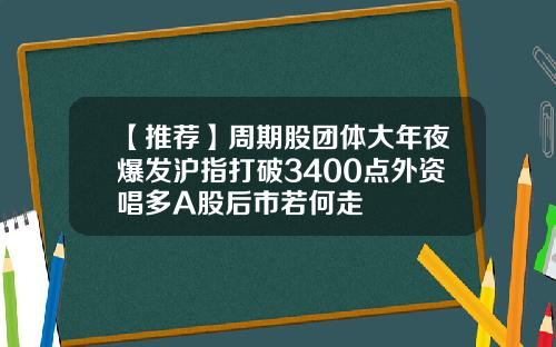 【推荐】周期股团体大年夜爆发沪指打破3400点外资唱多A股后市若何走