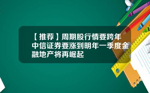 【推荐】周期股行情要跨年中信证券要涨到明年一季度金融地产将再崛起