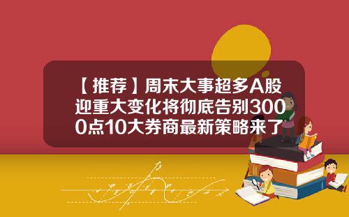 【推荐】周末大事超多A股迎重大变化将彻底告别3000点10大券商最新策略来了