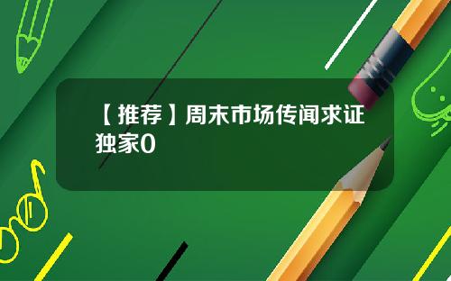 【推荐】周末市场传闻求证独家0